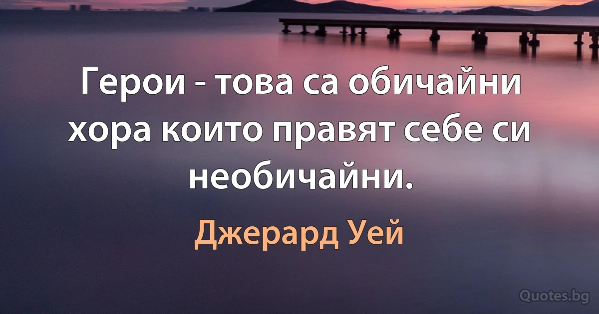 Герои - това са обичайни хора които правят себе си необичайни. (Джерард Уей)