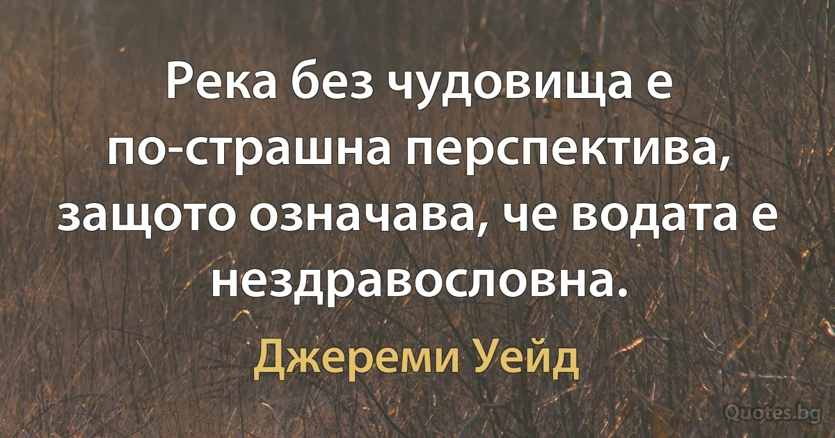 Река без чудовища е по-страшна перспектива, защото означава, че водата е нездравословна. (Джереми Уейд)