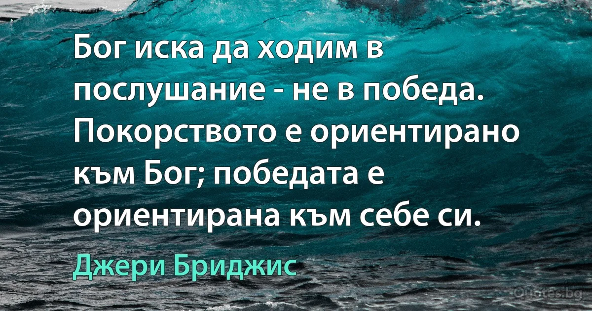 Бог иска да ходим в послушание - не в победа. Покорството е ориентирано към Бог; победата е ориентирана към себе си. (Джери Бриджис)