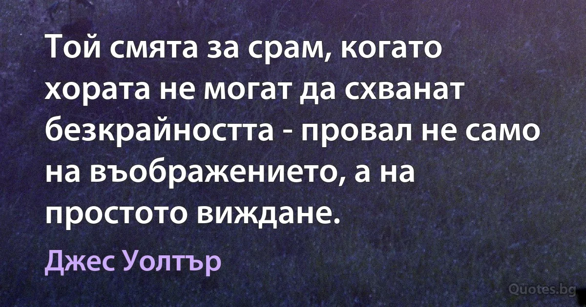 Той смята за срам, когато хората не могат да схванат безкрайността - провал не само на въображението, а на простото виждане. (Джес Уолтър)