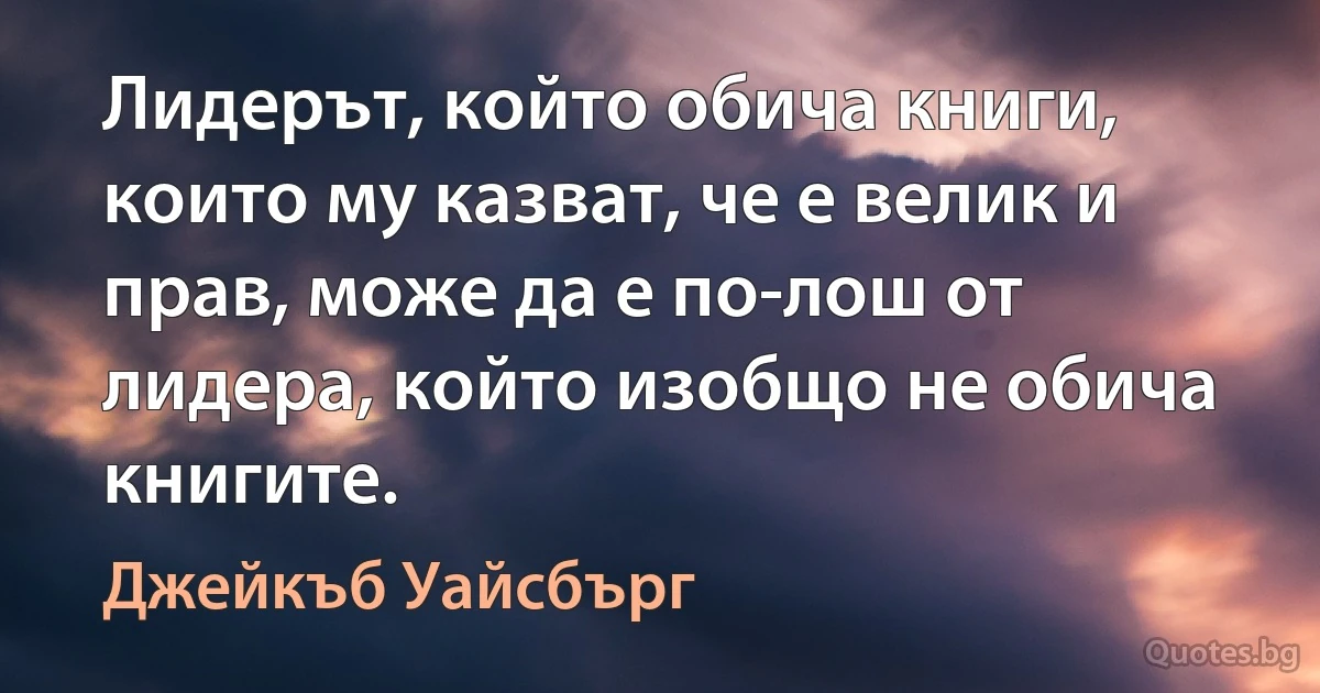 Лидерът, който обича книги, които му казват, че е велик и прав, може да е по-лош от лидера, който изобщо не обича книгите. (Джейкъб Уайсбърг)