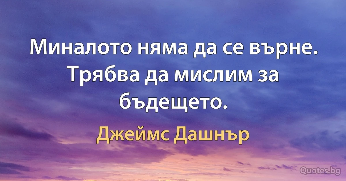 Миналото няма да се върне. Трябва да мислим за бъдещето. (Джеймс Дашнър)