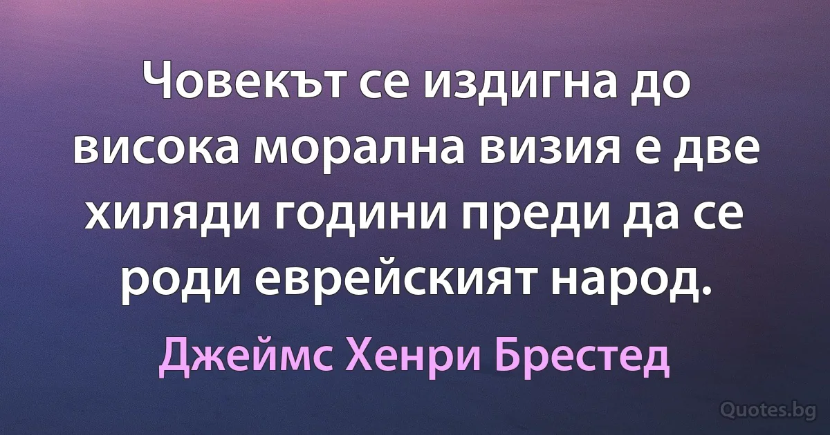 Човекът се издигна до висока морална визия е две хиляди години преди да се роди еврейският народ. (Джеймс Хенри Брестед)