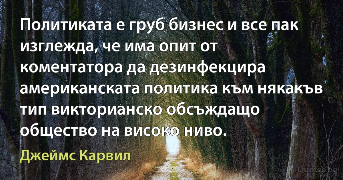 Политиката е груб бизнес и все пак изглежда, че има опит от коментатора да дезинфекцира американската политика към някакъв тип викторианско обсъждащо общество на високо ниво. (Джеймс Карвил)