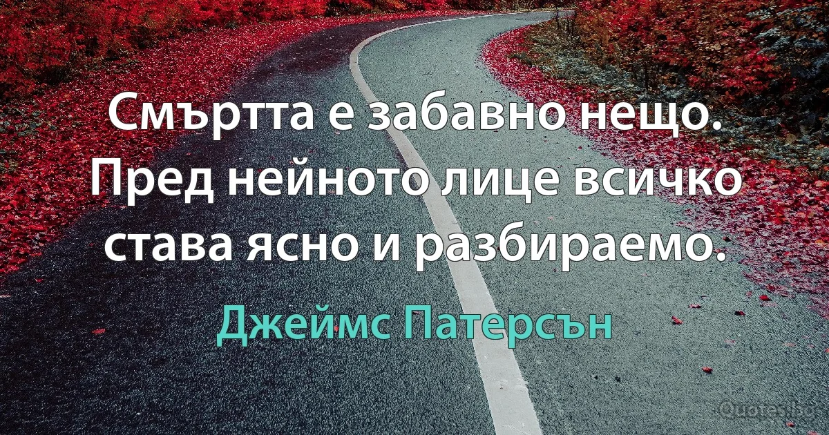 Смъртта е забавно нещо. Пред нейното лице всичко става ясно и разбираемо. (Джеймс Патерсън)