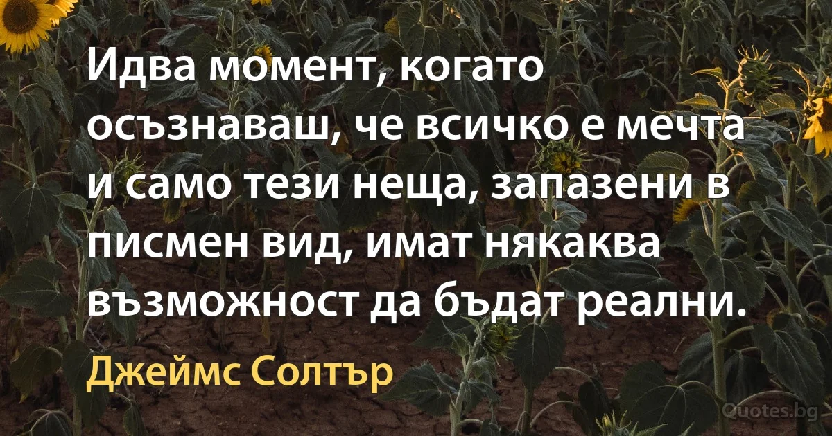 Идва момент, когато осъзнаваш, че всичко е мечта и само тези неща, запазени в писмен вид, имат някаква възможност да бъдат реални. (Джеймс Солтър)