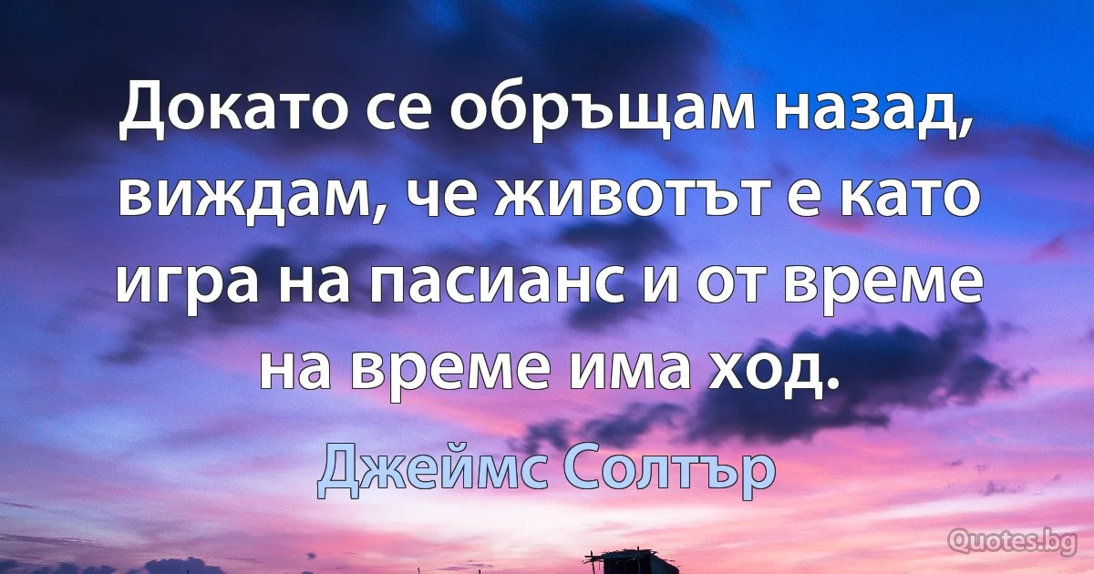 Докато се обръщам назад, виждам, че животът е като игра на пасианс и от време на време има ход. (Джеймс Солтър)