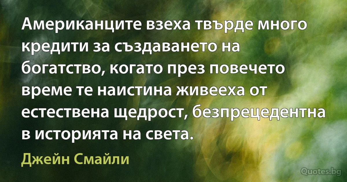 Американците взеха твърде много кредити за създаването на богатство, когато през повечето време те наистина живееха от естествена щедрост, безпрецедентна в историята на света. (Джейн Смайли)