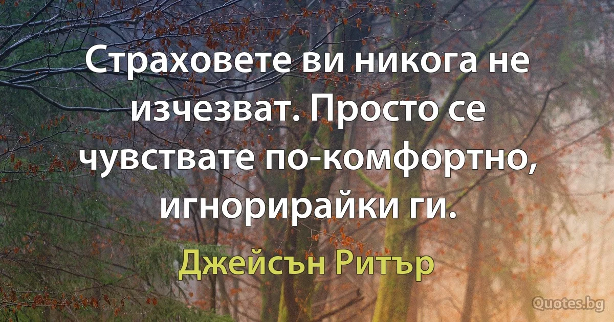 Страховете ви никога не изчезват. Просто се чувствате по-комфортно, игнорирайки ги. (Джейсън Ритър)