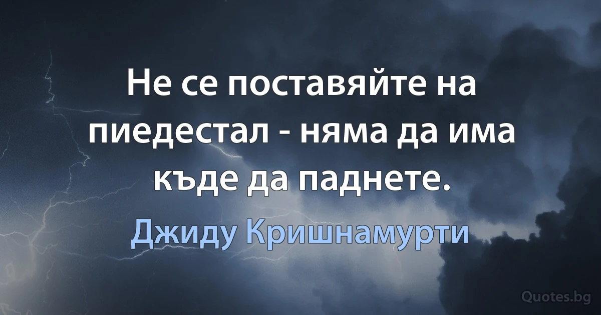 Не се поставяйте на пиедестал - няма да има къде да паднете. (Джиду Кришнамурти)