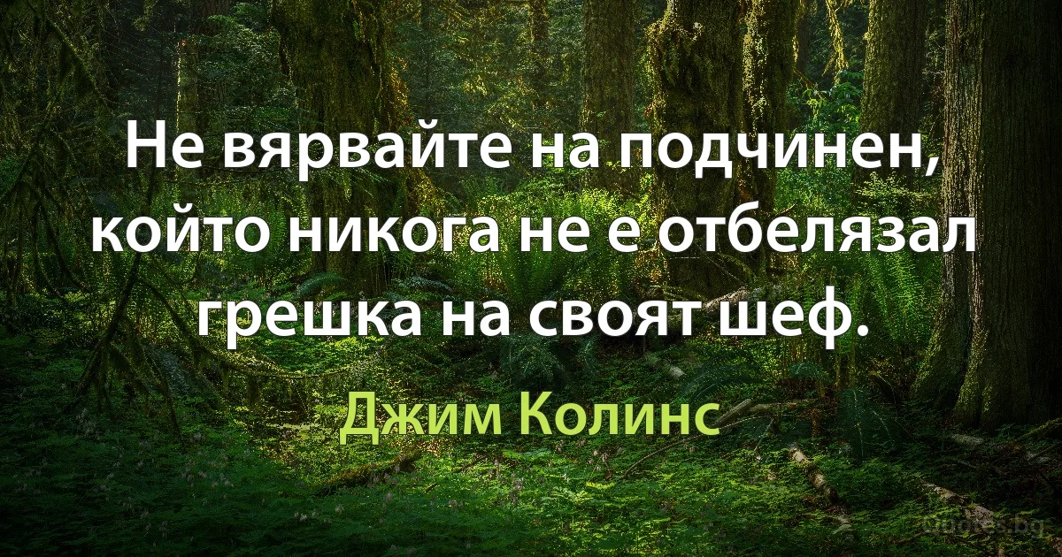 Не вярвайте на подчинен, който никога не е отбелязал грешка на своят шеф. (Джим Колинс)