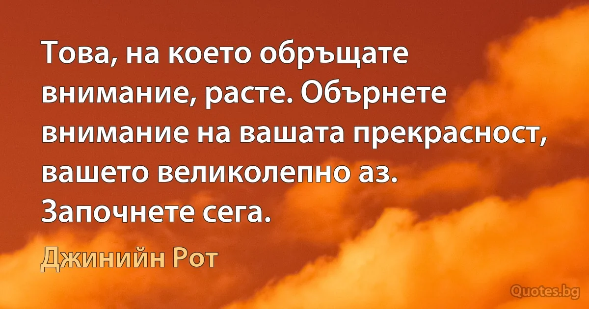 Това, на което обръщате внимание, расте. Обърнете внимание на вашата прекрасност, вашето великолепно аз. Започнете сега. (Джинийн Рот)