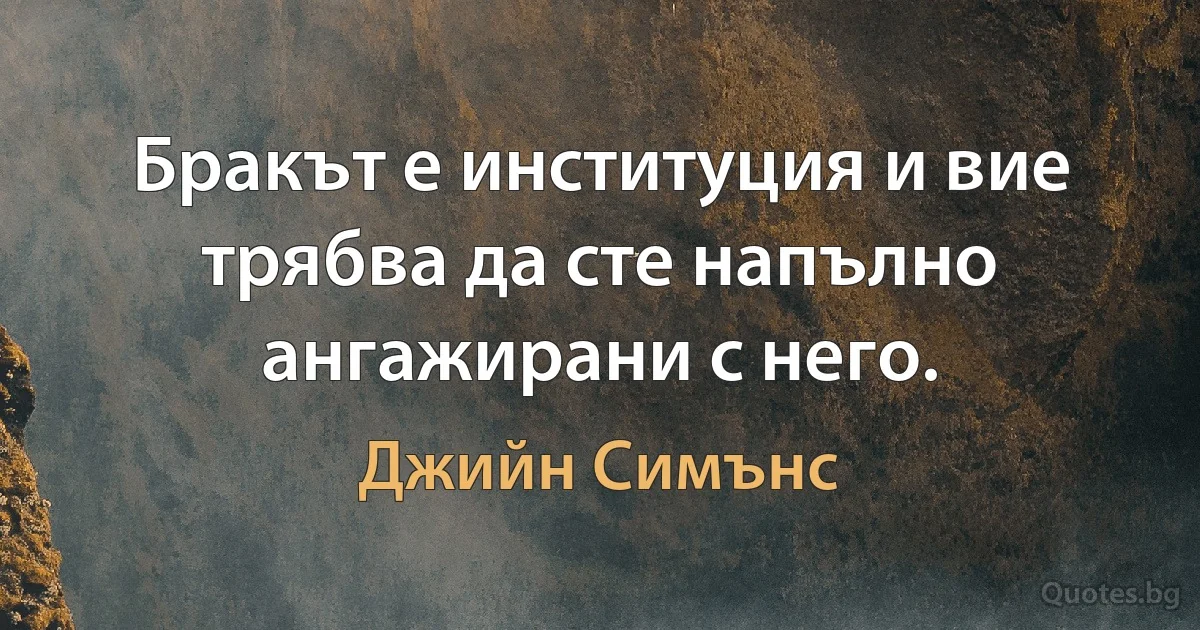 Бракът е институция и вие трябва да сте напълно ангажирани с него. (Джийн Симънс)