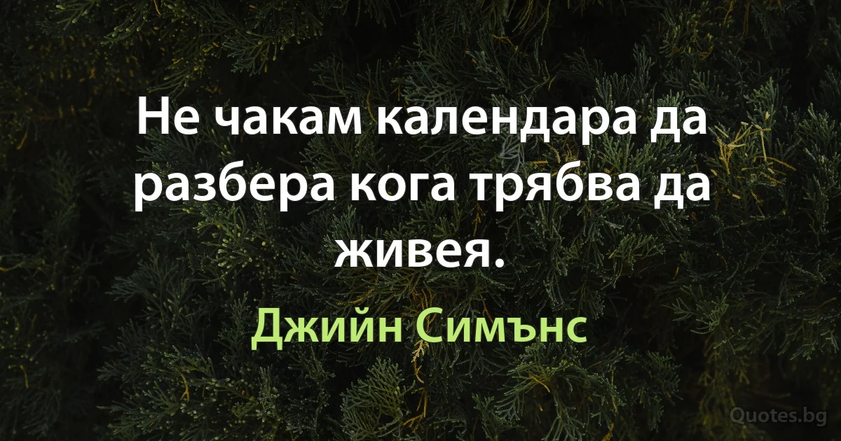 Не чакам календара да разбера кога трябва да живея. (Джийн Симънс)