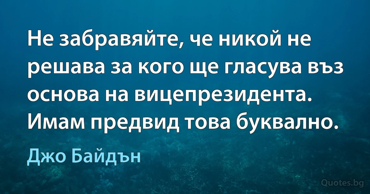 Не забравяйте, че никой не решава за кого ще гласува въз основа на вицепрезидента. Имам предвид това буквално. (Джо Байдън)