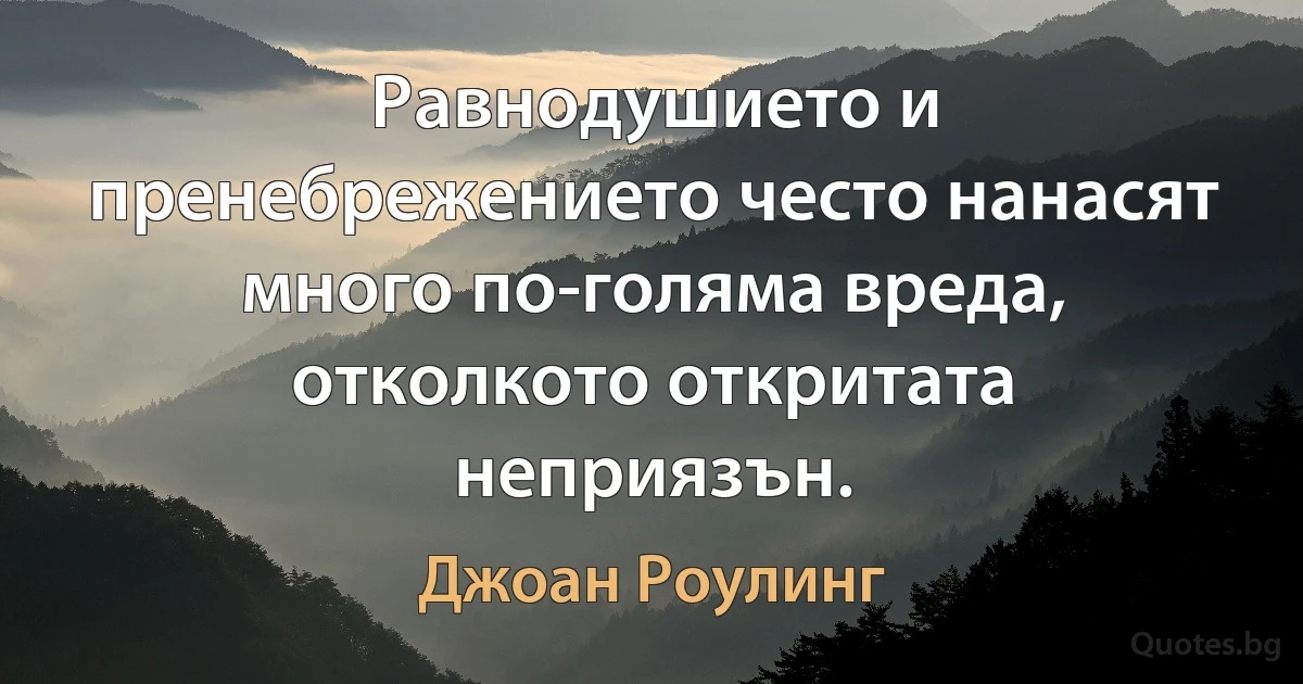 Равнодушието и пренебрежението често нанасят много по-голяма вреда, отколкото откритата неприязън. (Джоан Роулинг)