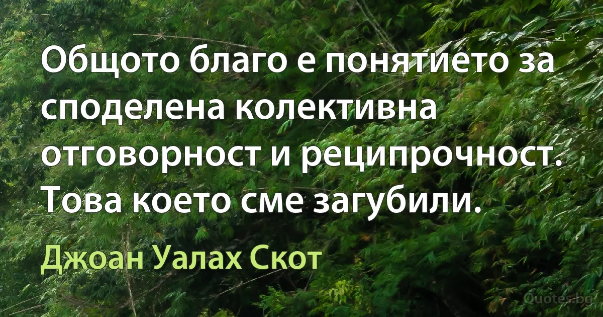 Общото благо е понятието за споделена колективна отговорност и реципрочност. Това което сме загубили. (Джоан Уалах Скот)