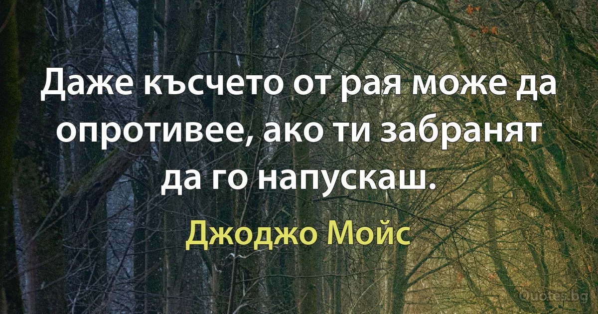 Даже късчето от рая може да опротивее, ако ти забранят да го напускаш. (Джоджо Мойс)