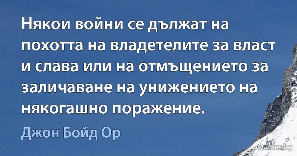 Някои войни се дължат на похотта на владетелите за власт и слава или на отмъщението за заличаване на унижението на някогашно поражение. (Джон Бойд Ор)