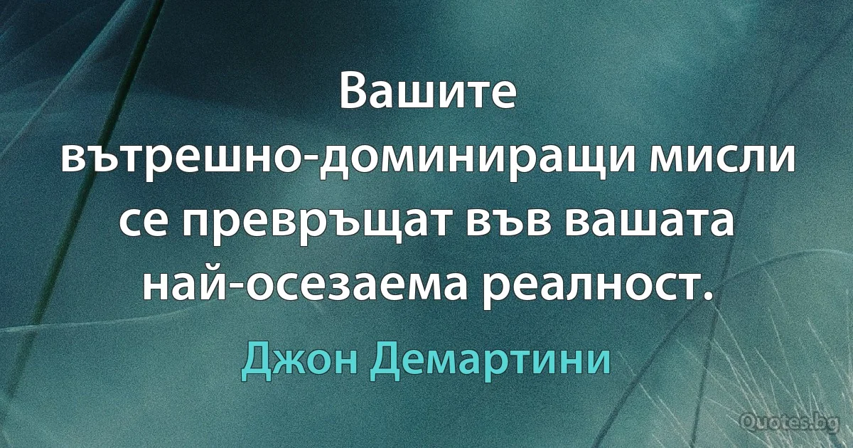 Вашите вътрешно-доминиращи мисли се превръщат във вашата най-осезаема реалност. (Джон Демартини)