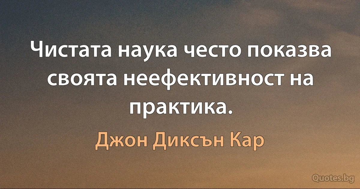 Чистата наука често показва своята неефективност на практика. (Джон Диксън Кар)