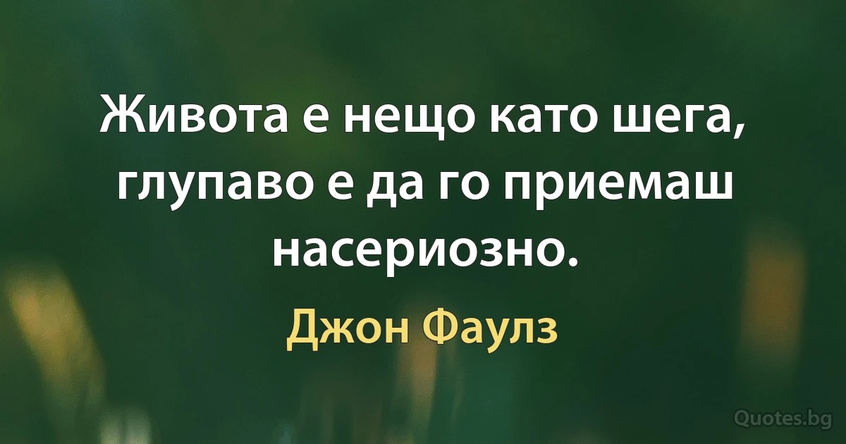 Живота е нещо като шега, глупаво е да го приемаш насериозно. (Джон Фаулз)