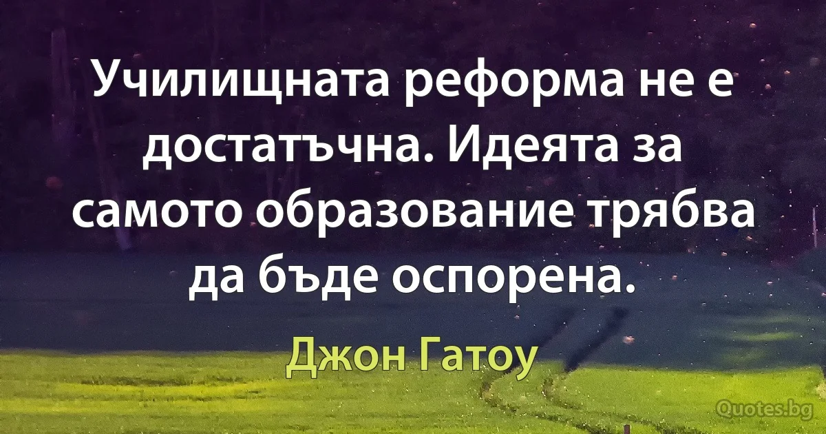 Училищната реформа не е достатъчна. Идеята за самото образование трябва да бъде оспорена. (Джон Гатоу)