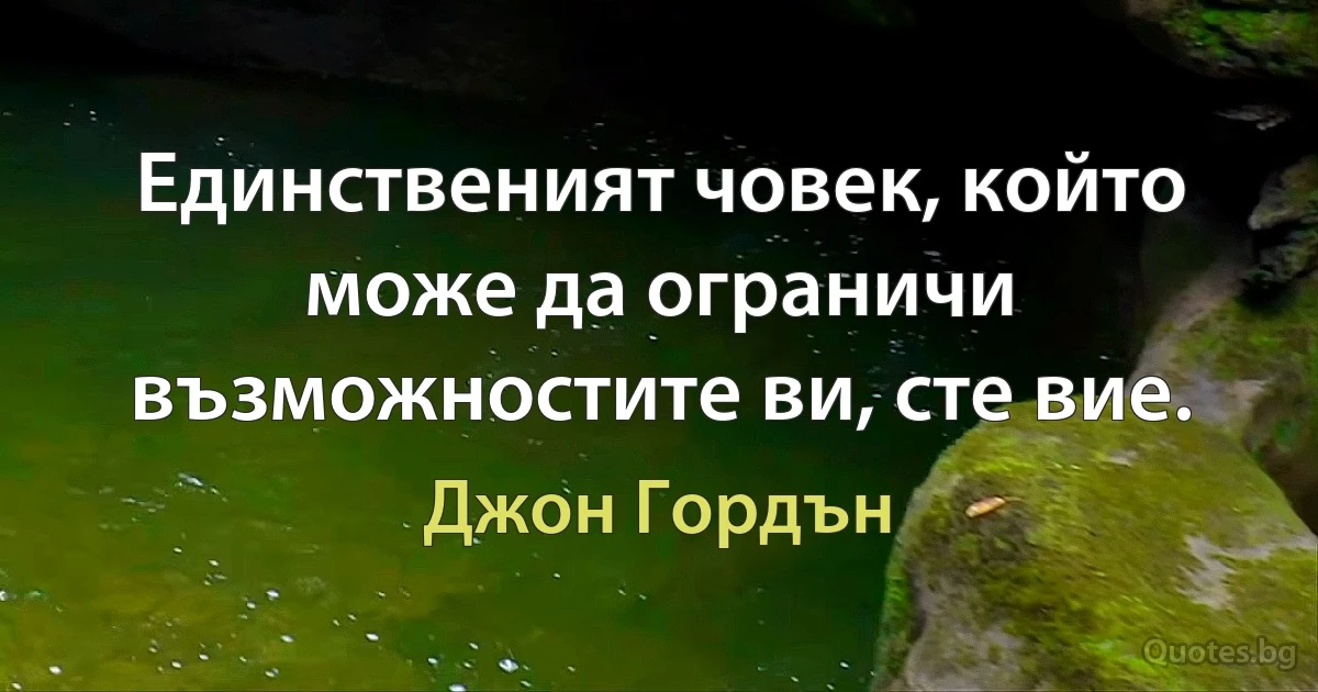 Единственият човек, който може да ограничи възможностите ви, сте вие. (Джон Гордън)