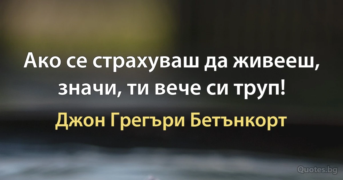 Ако се страхуваш да живееш, значи, ти вече си труп! (Джон Грегъри Бетънкорт)