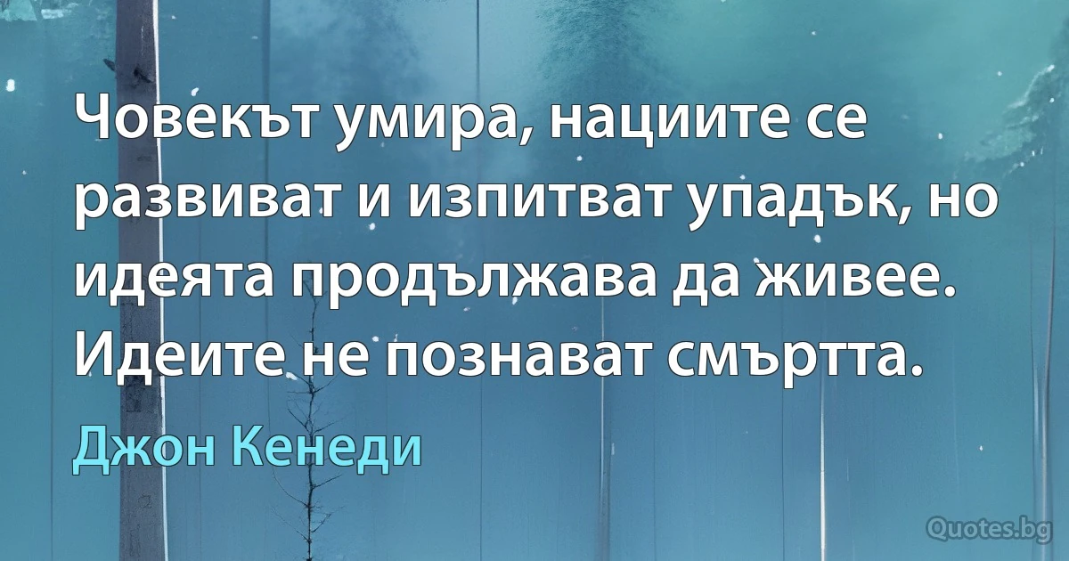 Човекът умира, нациите се развиват и изпитват упадък, но идеята продължава да живее. Идеите не познават смъртта. (Джон Кенеди)