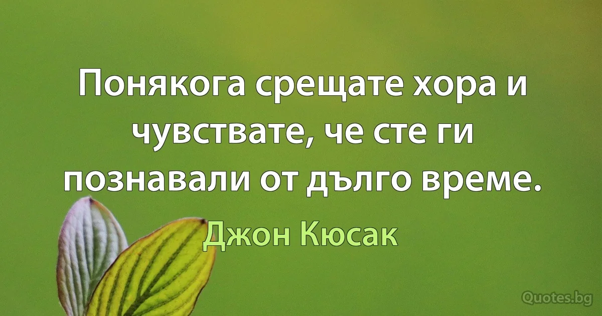 Понякога срещате хора и чувствате, че сте ги познавали от дълго време. (Джон Кюсак)