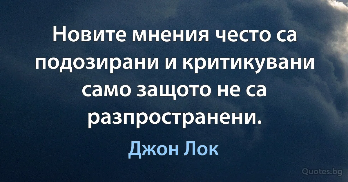 Новите мнения често са подозирани и критикувани само защото не са разпространени. (Джон Лок)