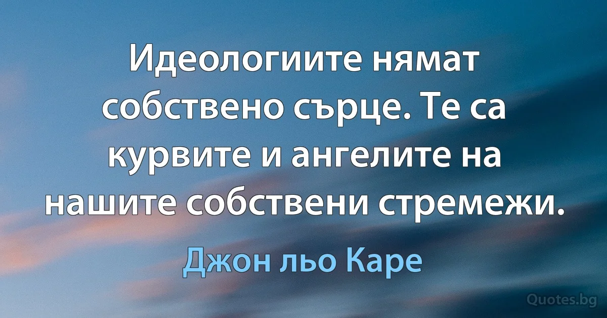 Идеологиите нямат собствено сърце. Те са курвите и ангелите на нашите собствени стремежи. (Джон льо Каре)