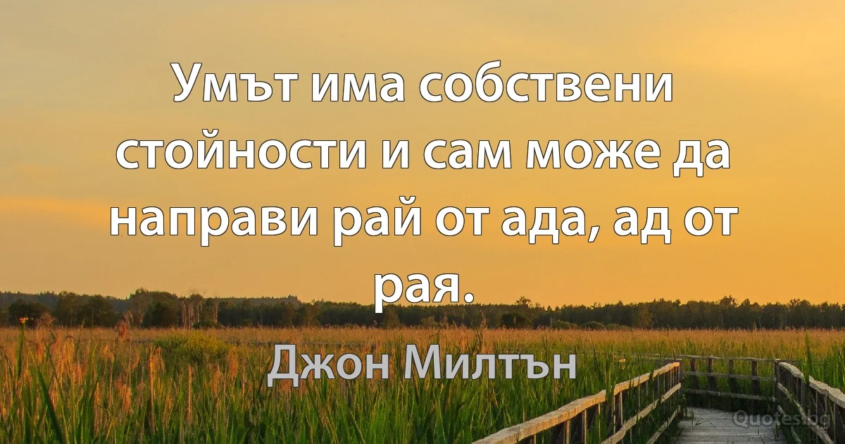 Умът има собствени стойности и сам може да направи рай от ада, ад от рая. (Джон Милтън)