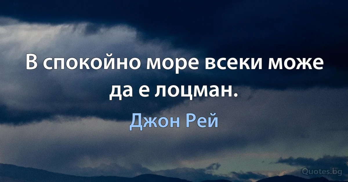 В спокойно море всеки може да е лоцман. (Джон Рей)