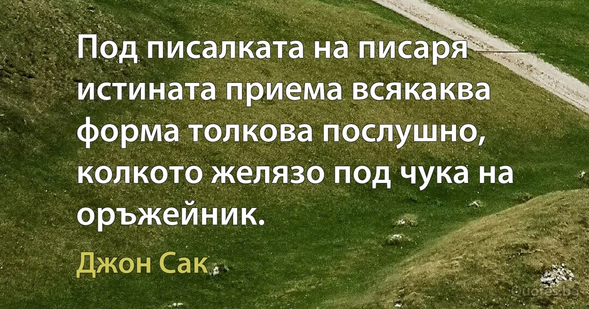 Под писалката на писаря истината приема всякаква форма толкова послушно, колкото желязо под чука на оръжейник. (Джон Сак)