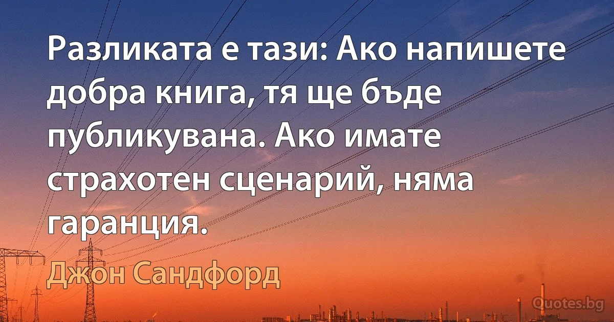 Разликата е тази: Ако напишете добра книга, тя ще бъде публикувана. Ако имате страхотен сценарий, няма гаранция. (Джон Сандфорд)