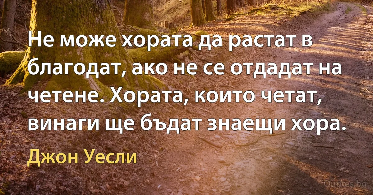 Не може хората да растат в благодат, ако не се отдадат на четене. Хората, които четат, винаги ще бъдат знаещи хора. (Джон Уесли)