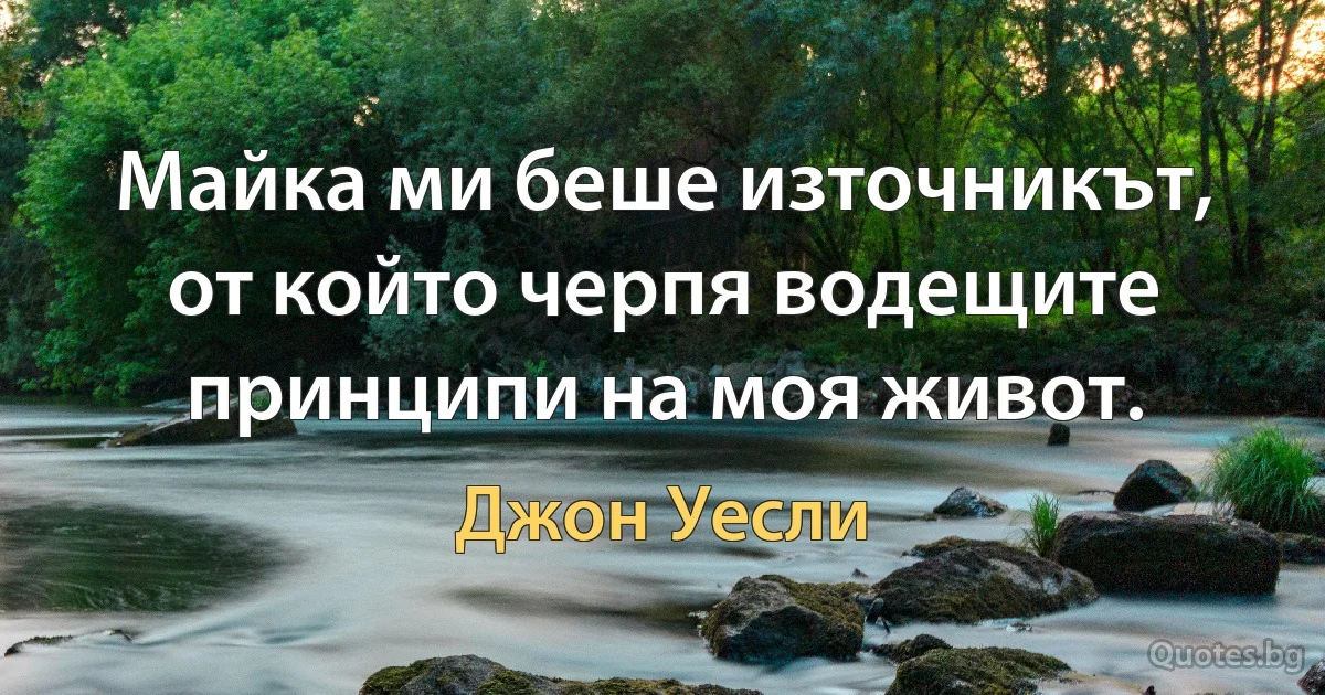 Майка ми беше източникът, от който черпя водещите принципи на моя живот. (Джон Уесли)