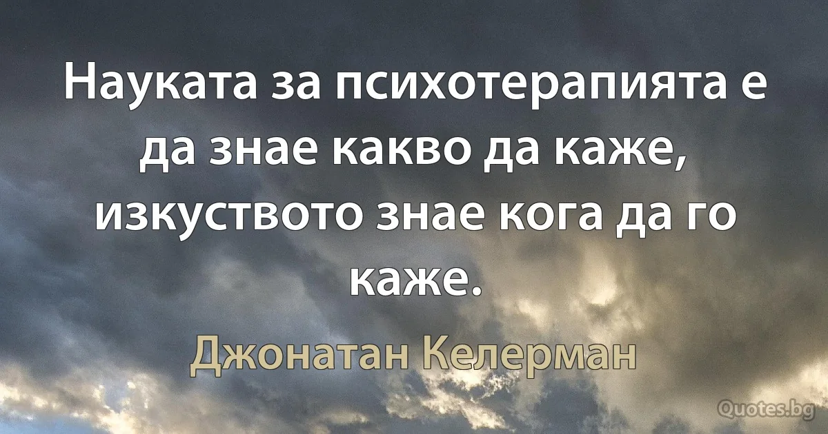 Науката за психотерапията е да знае какво да каже, изкуството знае кога да го каже. (Джонатан Келерман)