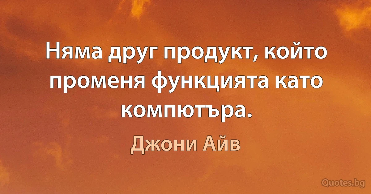 Няма друг продукт, който променя функцията като компютъра. (Джони Айв)