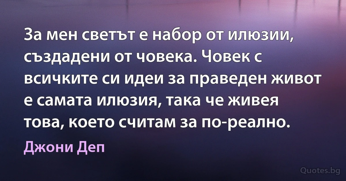 За мен светът е набор от илюзии, създадени от човека. Човек с всичките си идеи за праведен живот е самата илюзия, така че живея това, което считам за по-реално. (Джони Деп)