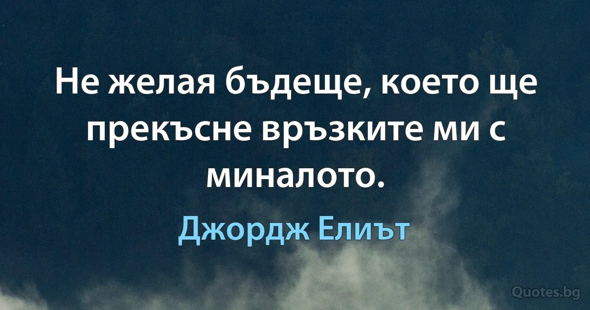 Не желая бъдеще, което ще прекъсне връзките ми с миналото. (Джордж Елиът)