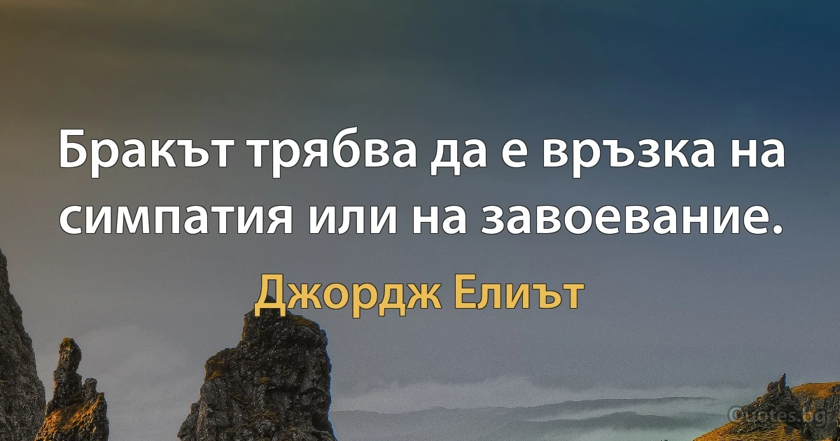 Бракът трябва да е връзка на симпатия или на завоевание. (Джордж Елиът)