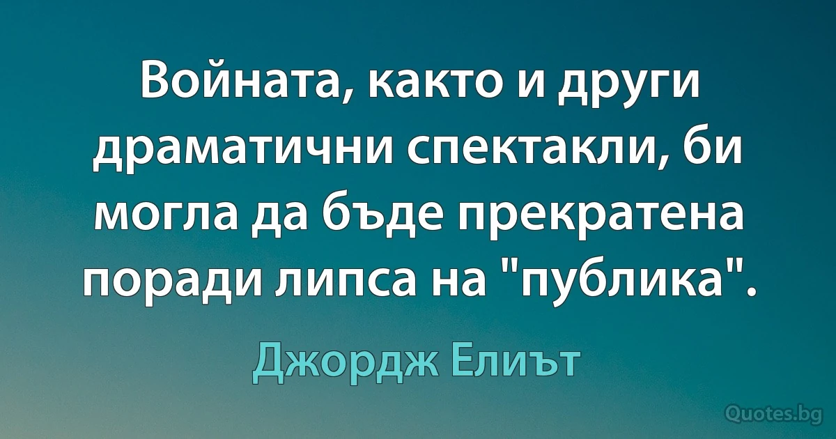 Войната, както и други драматични спектакли, би могла да бъде прекратена поради липса на "публика". (Джордж Елиът)