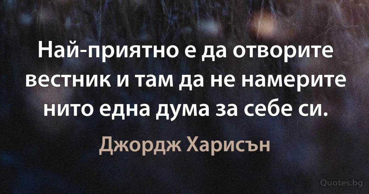 Най-приятно е да отворите вестник и там да не намерите нито една дума за себе си. (Джордж Харисън)