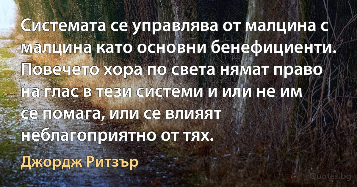 Системата се управлява от малцина с малцина като основни бенефициенти. Повечето хора по света нямат право на глас в тези системи и или не им се помага, или се влияят неблагоприятно от тях. (Джордж Ритзър)