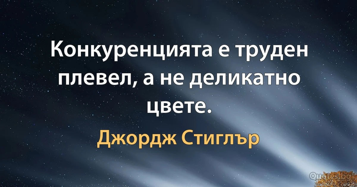 Конкуренцията е труден плевел, а не деликатно цвете. (Джордж Стиглър)