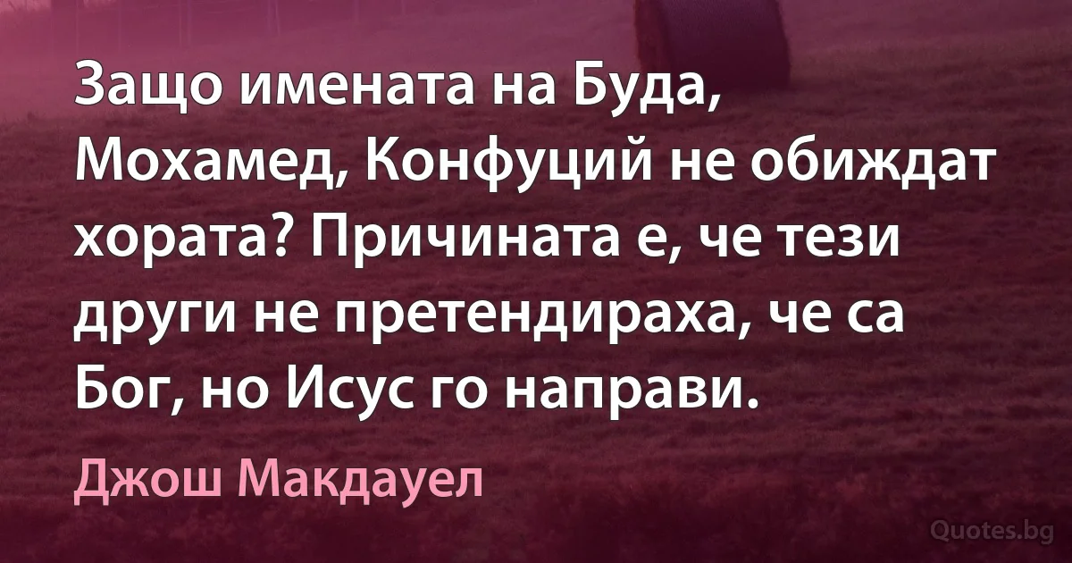 Защо имената на Буда, Мохамед, Конфуций не обиждат хората? Причината е, че тези други не претендираха, че са Бог, но Исус го направи. (Джош Макдауел)