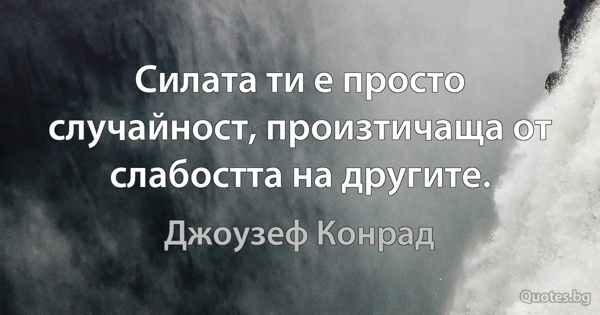 Силата ти е просто случайност, произтичаща от слабостта на другите. (Джоузеф Конрад)